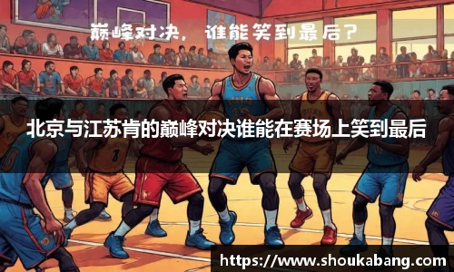 北京与江苏肯的巅峰对决谁能在赛场上笑到最后