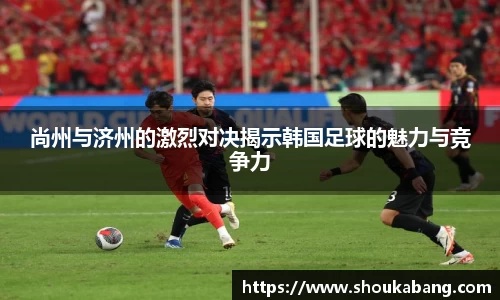 尚州与济州的激烈对决揭示韩国足球的魅力与竞争力