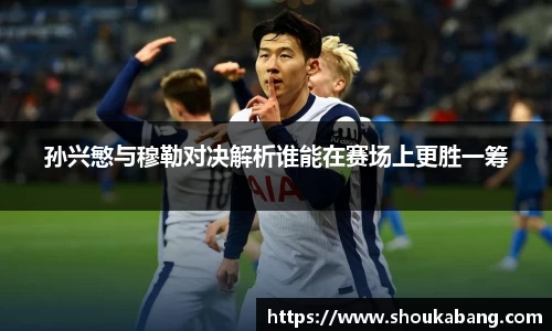 孙兴慜与穆勒对决解析谁能在赛场上更胜一筹
